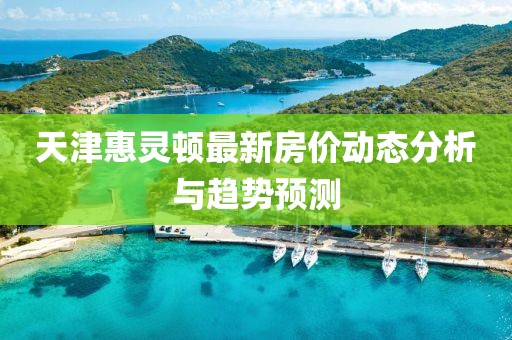 天津惠灵顿最新房价动态分析与趋势预测