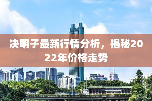 决明子最新行情分析，揭秘2022年价格走势