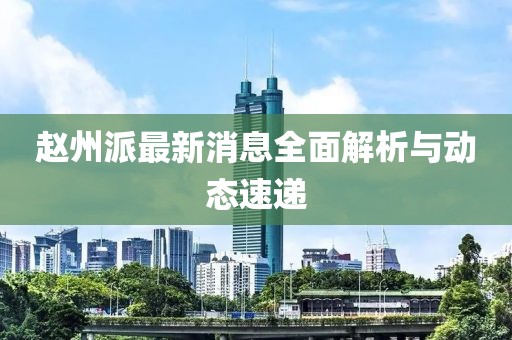 赵州派最新消息全面解析与动态速递