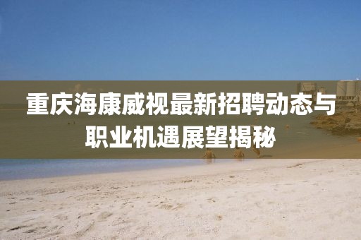 重庆海康威视最新招聘动态与职业机遇展望揭秘