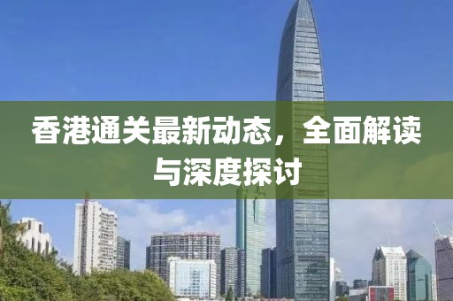 香港通关最新动态，全面解读与深度探讨