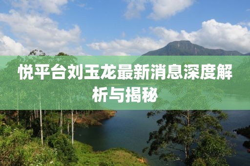 悦平台刘玉龙最新消息深度解析与揭秘