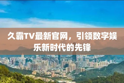 久霸TV最新官网，引领数字娱乐新时代的先锋