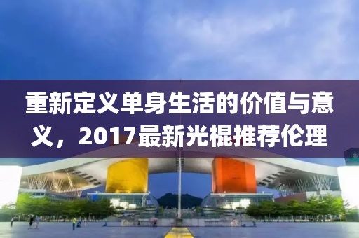 重新定义单身生活的价值与意义，2017最新光棍推荐伦理