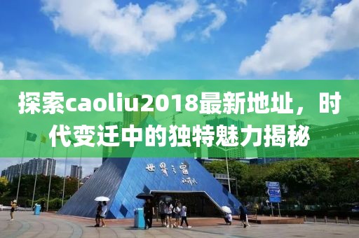 探索caoliu2018最新地址，时代变迁中的独特魅力揭秘