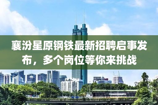 襄汾星原钢铁最新招聘启事发布，多个岗位等你来挑战