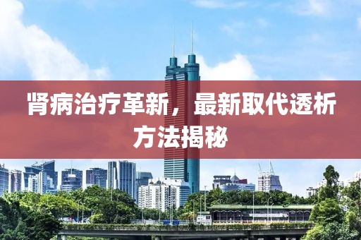 肾病治疗革新，最新取代透析方法揭秘