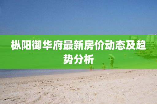 枞阳御华府最新房价动态及趋势分析