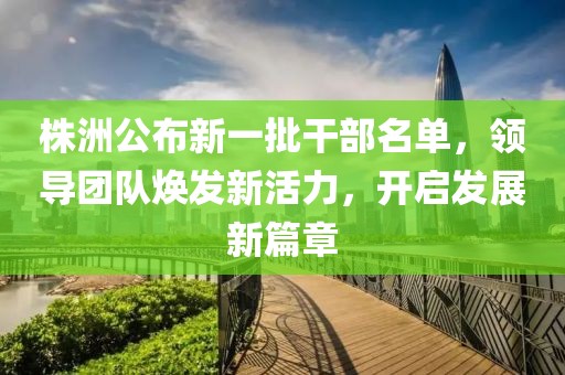 株洲公布新一批干部名单，领导团队焕发新活力，开启发展新篇章