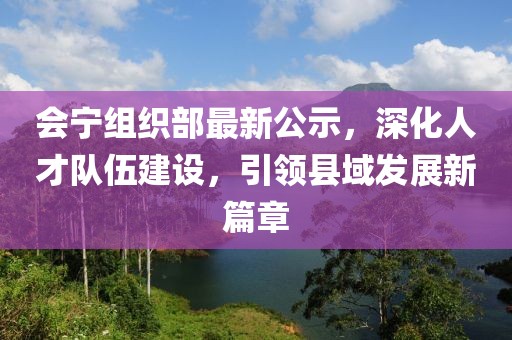 会宁组织部最新公示，深化人才队伍建设，引领县域发展新篇章