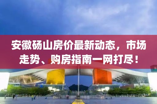 安徽砀山房价最新动态，市场走势、购房指南一网打尽！