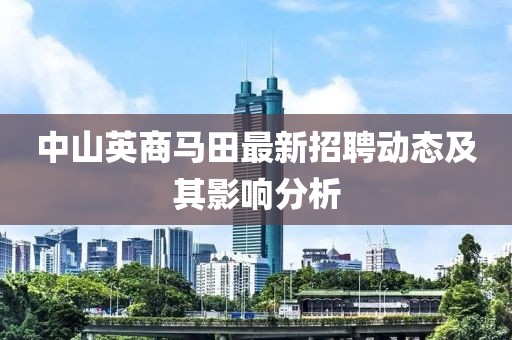 中山英商马田最新招聘动态及其影响分析