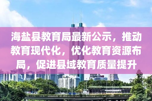 海盐县教育局最新公示，推动教育现代化，优化教育资源布局，促进县域教育质量提升