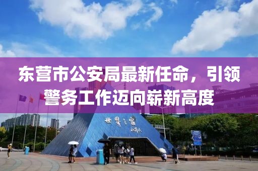 东营市公安局最新任命，引领警务工作迈向崭新高度