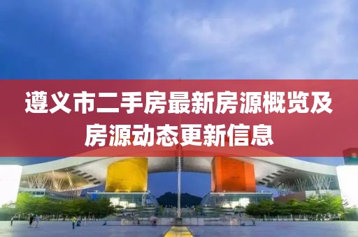 遵义市二手房最新房源概览及房源动态更新信息