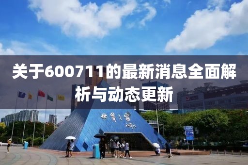 关于600711的最新消息全面解析与动态更新