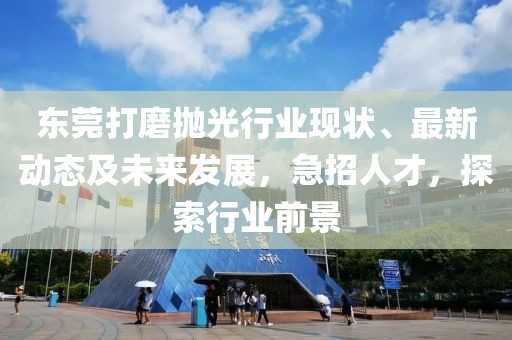 东莞打磨抛光行业现状、最新动态及未来发展，急招人才，探索行业前景