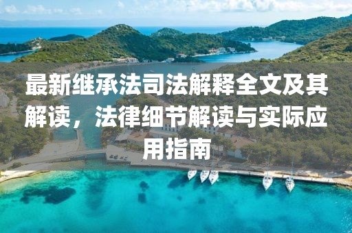 最新继承法司法解释全文及其解读，法律细节解读与实际应用指南