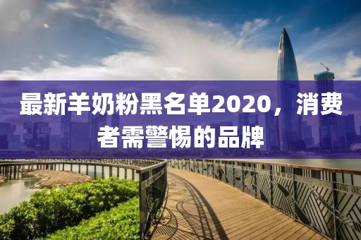 最新羊奶粉黑名单2020，消费者需警惕的品牌