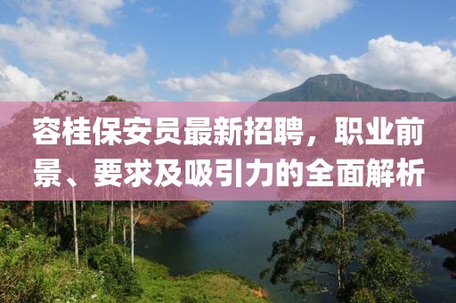 容桂保安员最新招聘，职业前景、要求及吸引力的全面解析