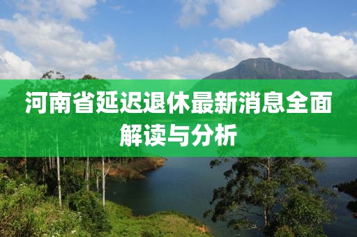 河南省延迟退休最新消息全面解读与分析