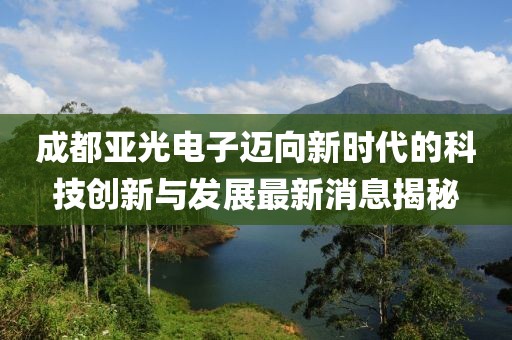 成都亚光电子迈向新时代的科技创新与发展最新消息揭秘