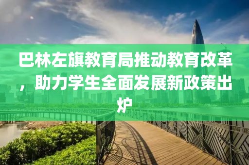 巴林左旗教育局推动教育改革，助力学生全面发展新政策出炉