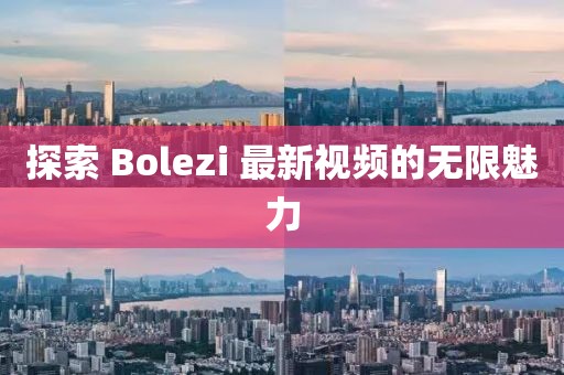 探索 Bolezi 最新视频的无限魅力