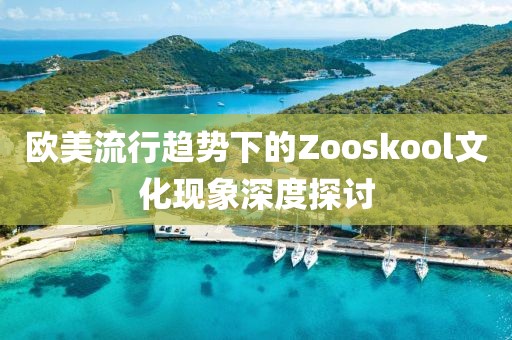 欧美流行趋势下的Zooskool文化现象深度探讨