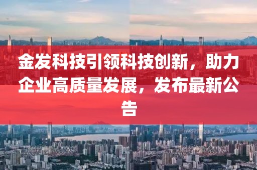 金发科技引领科技创新，助力企业高质量发展，发布最新公告