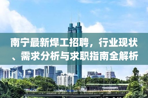 南宁最新焊工招聘，行业现状、需求分析与求职指南全解析