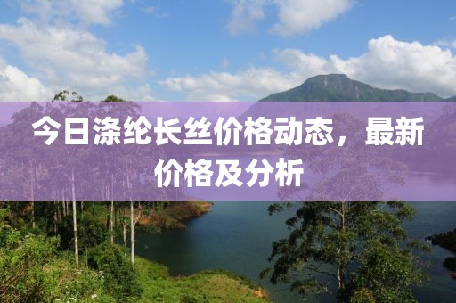 今日涤纶长丝价格动态，最新价格及分析