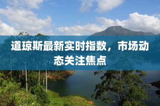 道琼斯最新实时指数，市场动态关注焦点