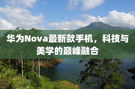 华为Nova最新款手机，科技与美学的巅峰融合