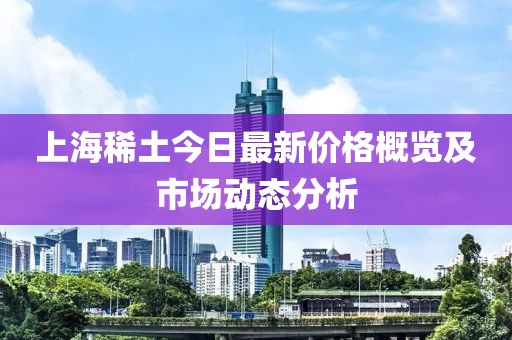 上海稀土今日最新价格概览及市场动态分析