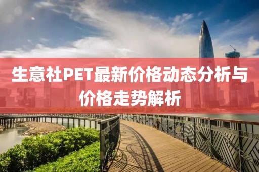 生意社PET最新价格动态分析与价格走势解析