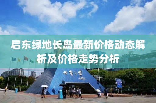 启东绿地长岛最新价格动态解析及价格走势分析