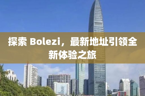 探索 Bolezi，最新地址引领全新体验之旅