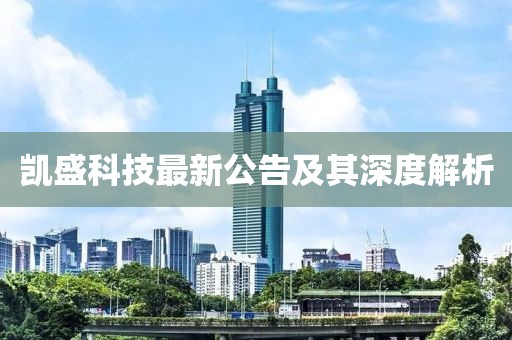 凯盛科技最新公告及其深度解析