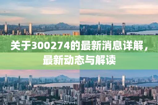 关于300274的最新消息详解，最新动态与解读