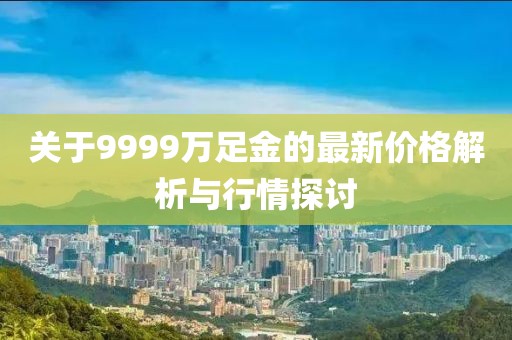 关于9999万足金的最新价格解析与行情探讨