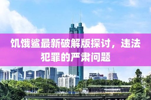 饥饿鲨最新破解版探讨，违法犯罪的严肃问题