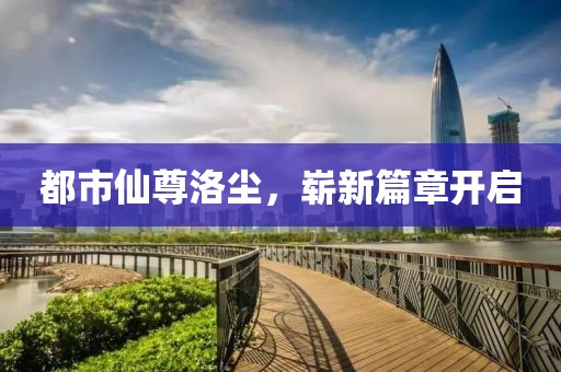 都市仙尊洛尘，崭新篇章开启