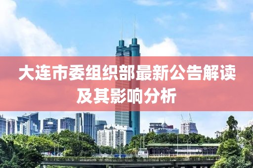 大连市委组织部最新公告解读及其影响分析