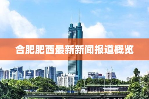 合肥肥西最新新闻报道概览