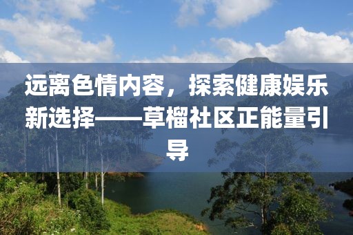 远离色情内容，探索健康娱乐新选择——草榴社区正能量引导