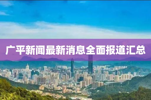 广平新闻最新消息全面报道汇总