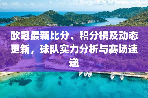 欧冠最新比分、积分榜及动态更新，球队实力分析与赛场速递