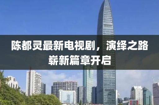 陈都灵最新电视剧，演绎之路崭新篇章开启