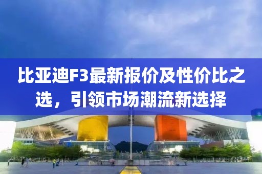 比亚迪F3最新报价及性价比之选，引领市场潮流新选择